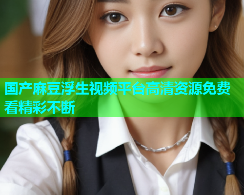 国产麻豆浮生视频平台高清资源免费看精彩不断  第2张