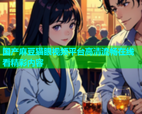 国产麻豆猫眼视频平台高清流畅在线看精彩内容  第1张