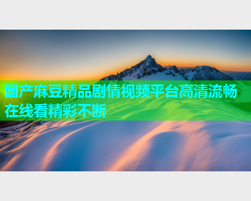 国产麻豆精品剧情视频平台高清流畅在线看精彩不断  第1张