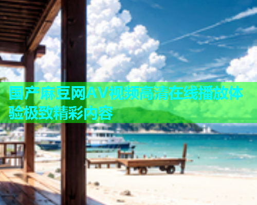 国产麻豆网AV视频高清在线播放体验极致精彩内容  第1张
