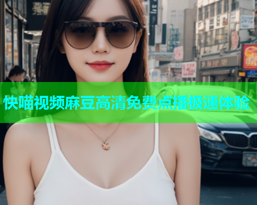 快喵视频麻豆高清免费点播极速体验  第1张