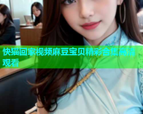 快猫回家视频麻豆宝贝精彩合集高清观看  第1张