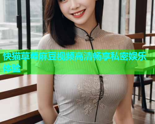 快猫草莓麻豆视频高清畅享私密娱乐体验  第1张