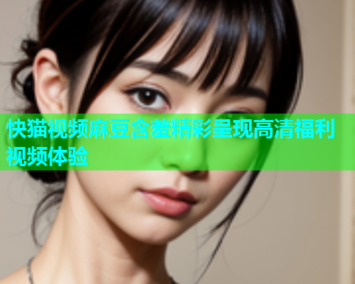 快猫视频麻豆含羞精彩呈现高清福利视频体验  第2张
