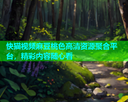 快猫视频麻豆桃色高清资源聚合平台，精彩内容随心看  第1张