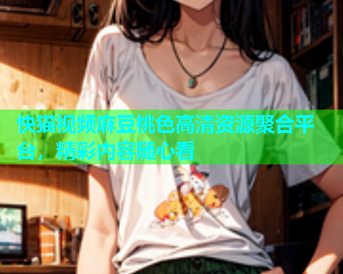 快猫视频麻豆桃色高清资源聚合平台，精彩内容随心看  第2张
