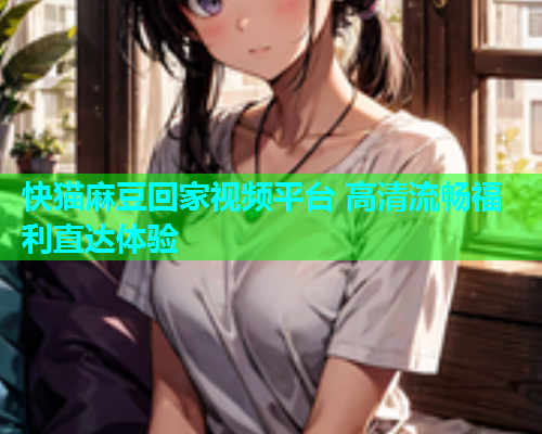 快猫麻豆回家视频平台 高清流畅福利直达体验  第1张
