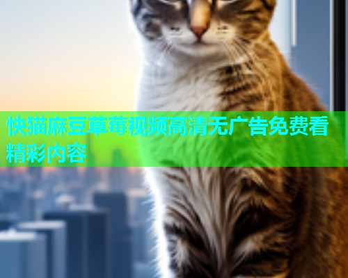 快猫麻豆草莓视频高清无广告免费看精彩内容  第1张