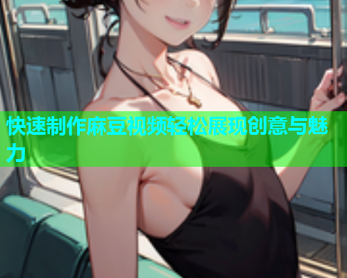 快速制作麻豆视频轻松展现创意与魅力  第1张