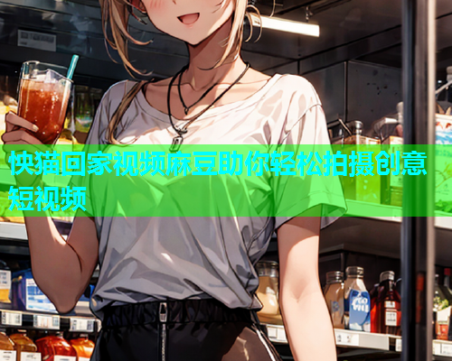 怏猫回家视频麻豆助你轻松拍摄创意短视频  第1张