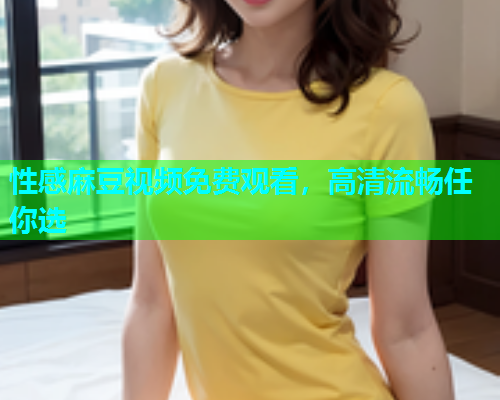 性感麻豆视频免费观看，高清流畅任你选  第1张
