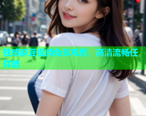 性感麻豆视频免费观看，高清流畅任你选  第2张