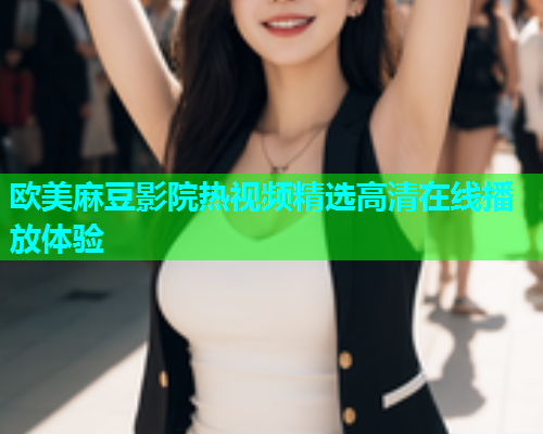 欧美麻豆影院热视频精选高清在线播放体验  第1张