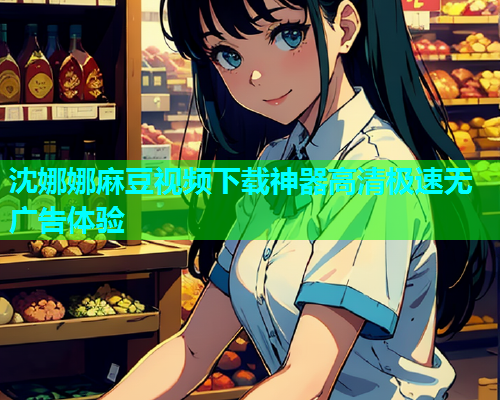 沈娜娜麻豆视频下载神器高清极速无广告体验  第1张