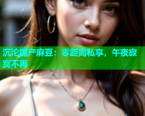 沉沦国产麻豆：零距离私享，午夜寂寞不再  第1张