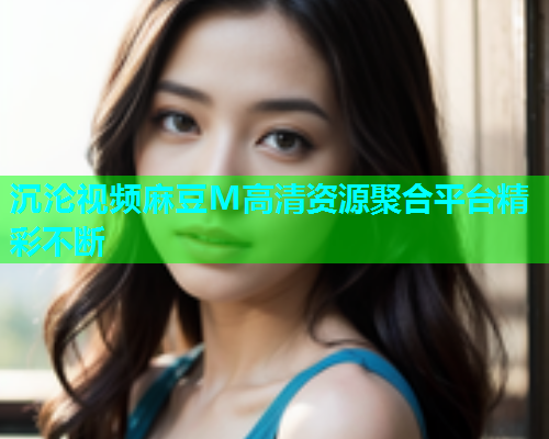 沉沦视频麻豆M高清资源聚合平台精彩不断  第1张