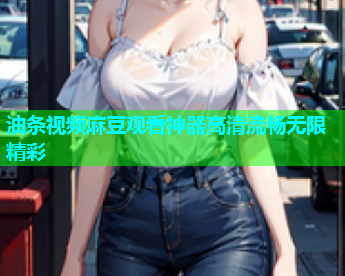 油条视频麻豆观看神器高清流畅无限精彩  第1张