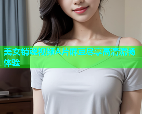 美女销魂视频A片麻豆尽享高清流畅体验  第1张