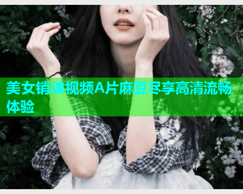 美女销魂视频A片麻豆尽享高清流畅体验  第2张
