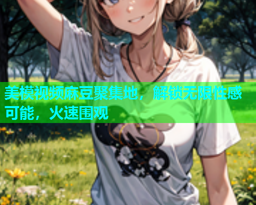 美模视频麻豆聚集地，解锁无限性感可能，火速围观  第1张