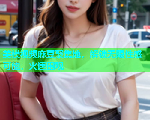 美模视频麻豆聚集地，解锁无限性感可能，火速围观  第2张