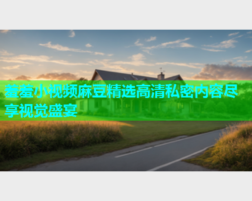 羞羞小视频麻豆精选高清私密内容尽享视觉盛宴  第1张
