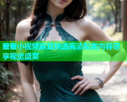 羞羞小视频麻豆精选高清私密内容尽享视觉盛宴  第2张