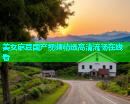 美女麻豆国产视频精选高清流畅在线看  第1张