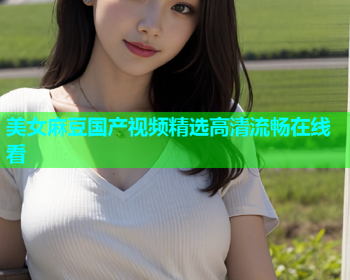 美女麻豆国产视频精选高清流畅在线看  第2张