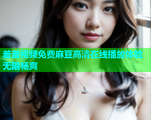 羞羞视频免费麻豆高清在线播放体验无限畅爽  第1张