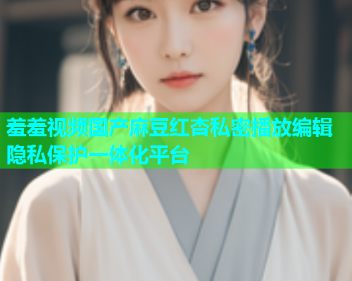 羞羞视频国产麻豆红杏私密播放编辑隐私保护一体化平台  第2张