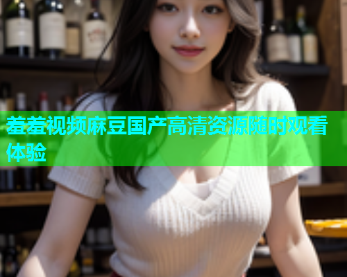 羞羞视频麻豆国产高清资源随时观看体验  第1张