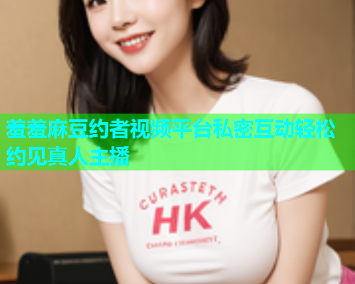 羞羞麻豆约者视频平台私密互动轻松约见真人主播  第1张
