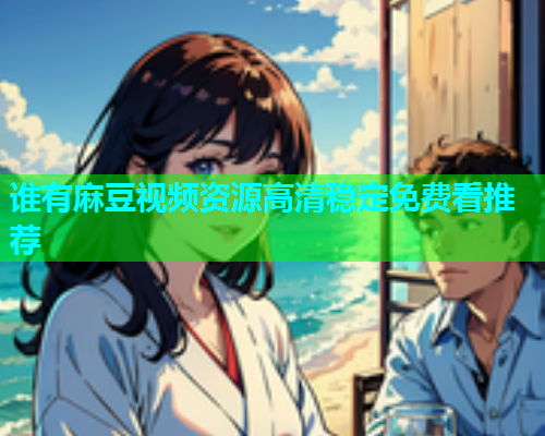 谁有麻豆视频资源高清稳定免费看推荐  第1张