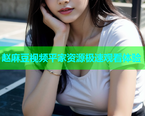 赵麻豆视频平家资源极速观看体验  第1张