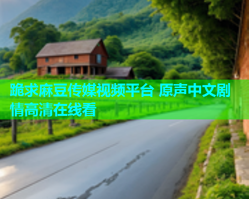 跪求麻豆传媒视频平台 原声中文剧情高清在线看  第1张