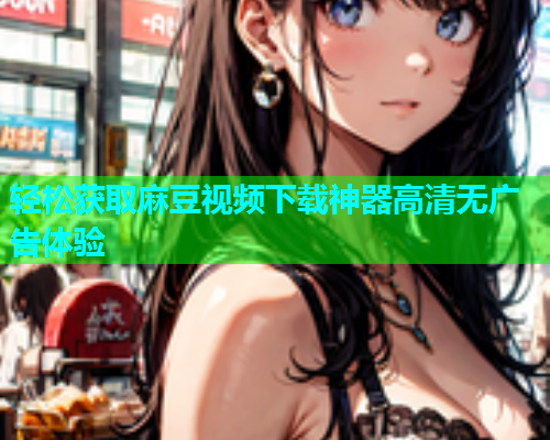 轻松获取麻豆视频下载神器高清无广告体验  第1张