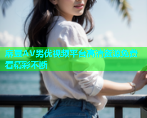 麻豆AV男优视频平台高清资源免费看精彩不断  第1张