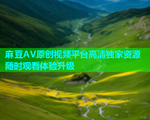 麻豆AV原创视频平台高清独家资源随时观看体验升级  第1张