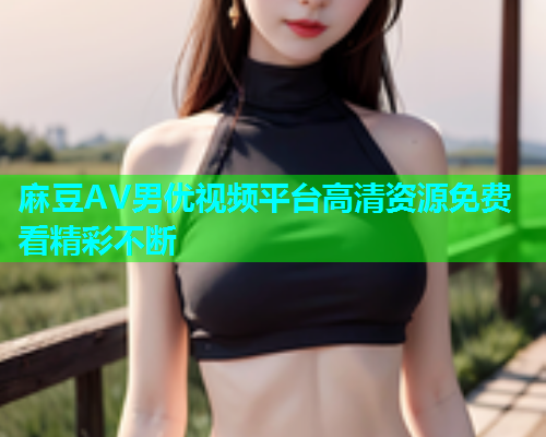 麻豆AV男优视频平台高清资源免费看精彩不断  第2张