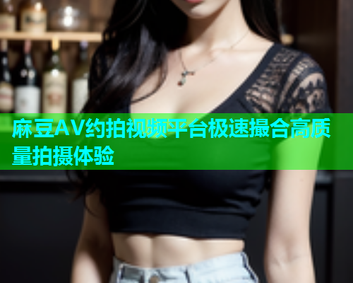 麻豆AV约拍视频平台极速撮合高质量拍摄体验  第1张