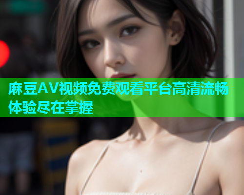 麻豆AV视频免费观看平台高清流畅体验尽在掌握  第1张