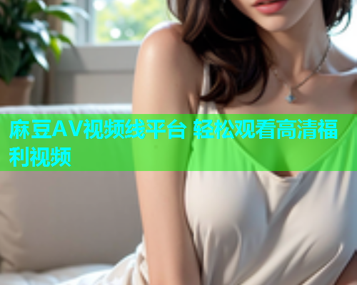 麻豆AV视频线平台 轻松观看高清福利视频  第1张