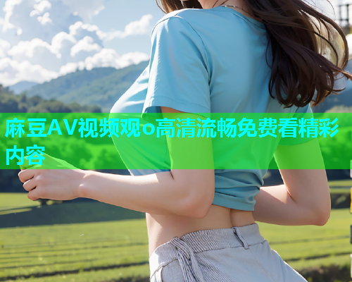 麻豆AV视频观o高清流畅免费看精彩内容  第1张