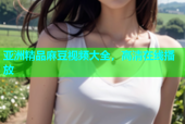 亚洲精品麻豆视频大全，高清在线播放