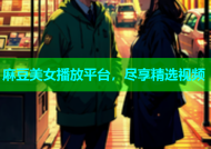 麻豆美女播放平台，尽享精选视频