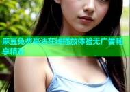 麻豆免费高清在线播放体验无广告畅享精彩