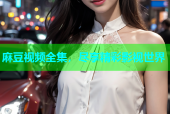 麻豆视频全集，尽享精彩影视世界