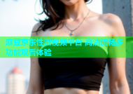 麻豆京东性涩视频平台 高清流畅多功能观看体验