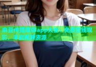 麻豆传播媒体app大全：免费在线观影，丰富视频资源
